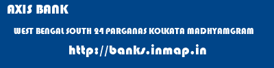 AXIS BANK  WEST BENGAL SOUTH 24 PARGANAS KOLKATA MADHYAMGRAM  banks information 